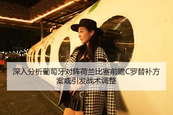 深入分析葡萄牙对阵荷兰比赛前瞻C罗替补方案或引发战术调整