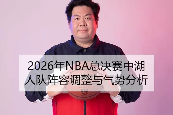 2026年NBA总决赛中湖人队阵容调整与气势分析