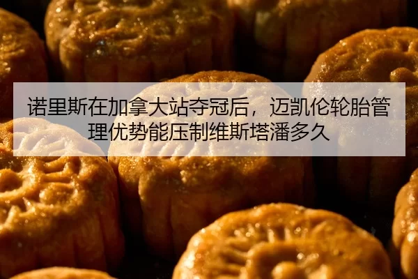 诺里斯在加拿大站夺冠后，迈凯伦轮胎管理优势能压制维斯塔潘多久