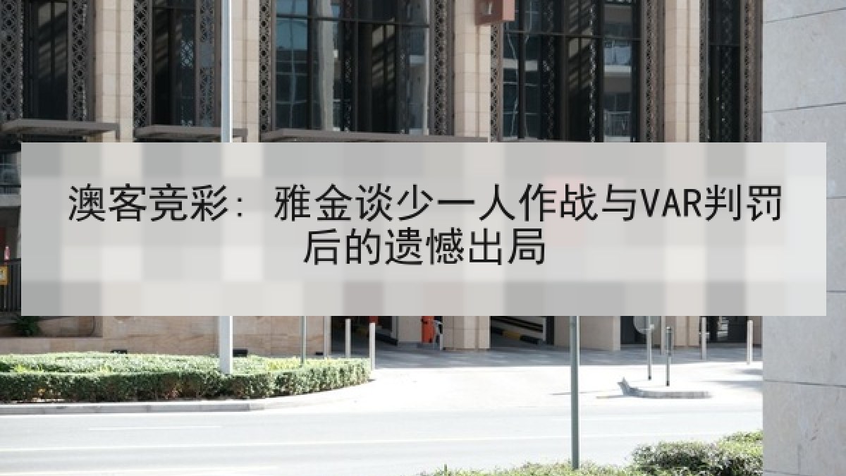 澳客竞彩: 雅金谈少一人作战与VAR判罚后的遗憾出局 澳客竞彩: 雅金谈少一人作战与VAR判罚后的遗憾出局