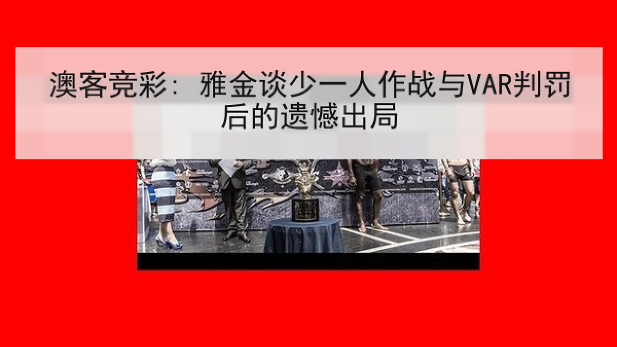澳客竞彩: 雅金谈少一人作战与VAR判罚后的遗憾出局