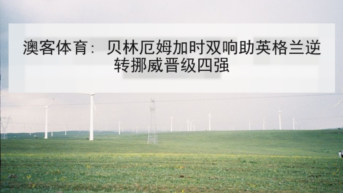 澳客体育: 贝林厄姆加时双响助英格兰逆转挪威晋级四强 澳客体育: 贝林厄姆加时双响助英格兰逆转挪威晋级四强