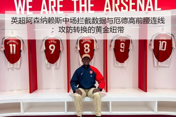 英超阿森纳赖斯中场拦截数据与厄德高前腰连线：攻防转换的黄金纽带