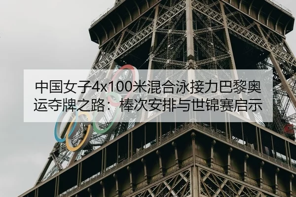 中国女子4x100米混合泳接力巴黎奥运夺牌之路：棒次安排与世锦赛启示