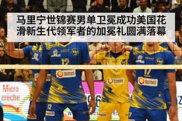 马里宁世锦赛男单卫冕成功美国花滑新生代领军者的加冕礼圆满落幕