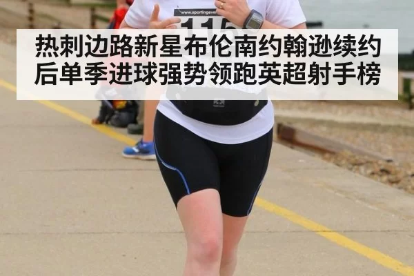 热刺边路新星布伦南约翰逊续约后单季进球强势领跑英超射手榜