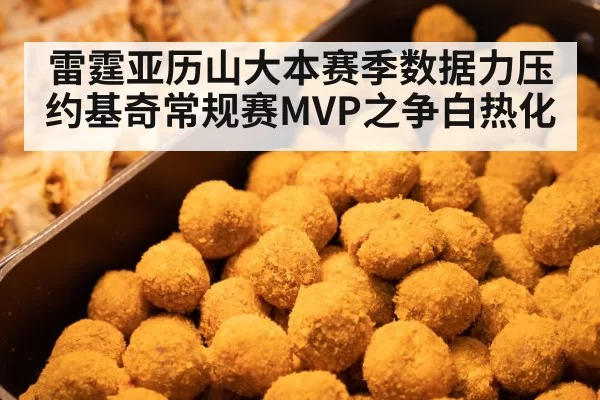 雷霆亚历山大本赛季数据力压约基奇常规赛MVP之争白热化