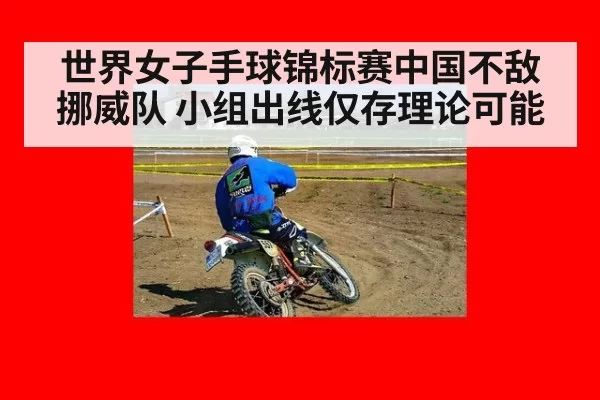 世界女子手球锦标赛中国不敌挪威队 小组出线仅存理论可能