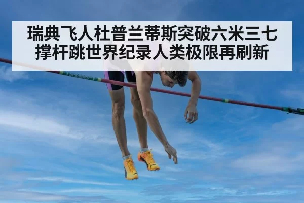 瑞典飞人杜普兰蒂斯突破六米三七撑杆跳世界纪录人类极限再刷新