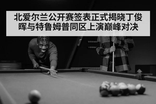 北爱尔兰公开赛签表正式揭晓丁俊晖与特鲁姆普同区上演巅峰对决