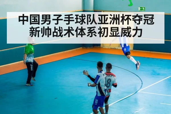 中国男子手球队亚洲杯夺冠新帅战术体系初显威力