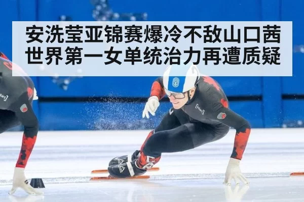 安洗莹亚锦赛爆冷不敌山口茜 世界第一女单统治力再遭质疑