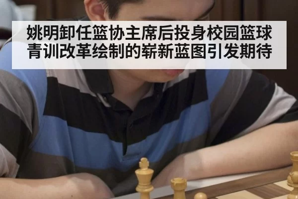姚明卸任篮协主席后投身校园篮球青训改革绘制的崭新蓝图引发期待