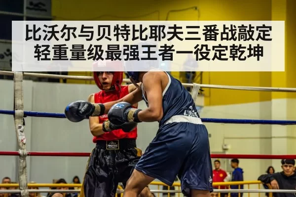 比沃尔与贝特比耶夫三番战敲定 轻重量级最强王者一役定乾坤