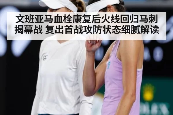 文班亚马血栓康复后火线回归马刺揭幕战 复出首战攻防状态细腻解读