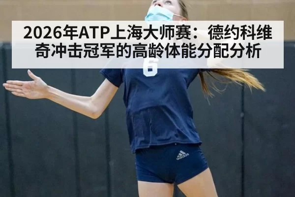 2026年ATP上海大师赛：德约科维奇冲击冠军的高龄体能分配分析